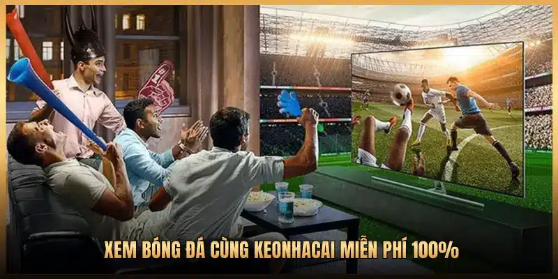 XEM BÓNG ĐÁ CÙNG KEONHACAI Miễn PHÍ 100%